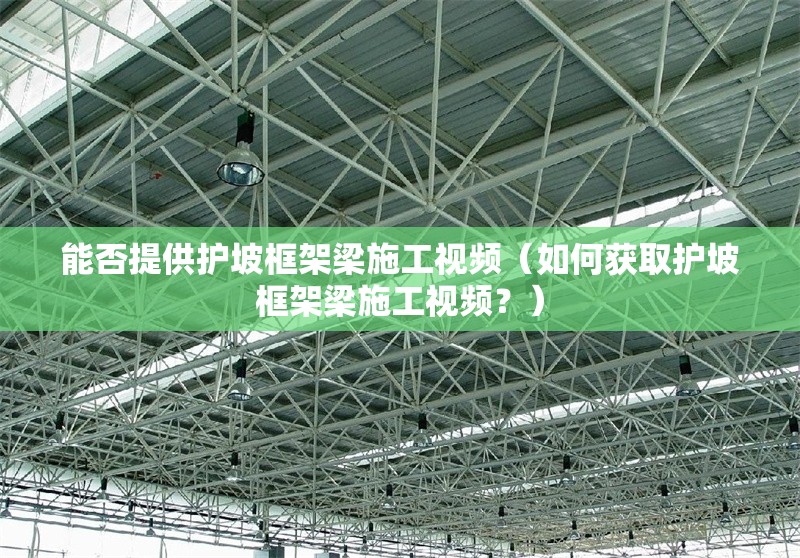 能否提供護(hù)坡框架梁施工視頻（如何獲取護(hù)坡框架梁施工視頻？） 行業(yè)新聞