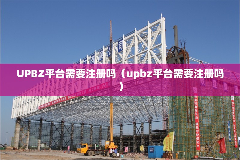 UPBZ平臺需要注冊嗎（upbz平臺需要注冊嗎） 行業(yè)新聞