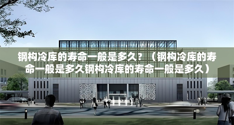 鋼構(gòu)冷庫(kù)的壽命一般是多久？（鋼構(gòu)冷庫(kù)的壽命一般是多久鋼構(gòu)冷庫(kù)的壽命一般是多久）