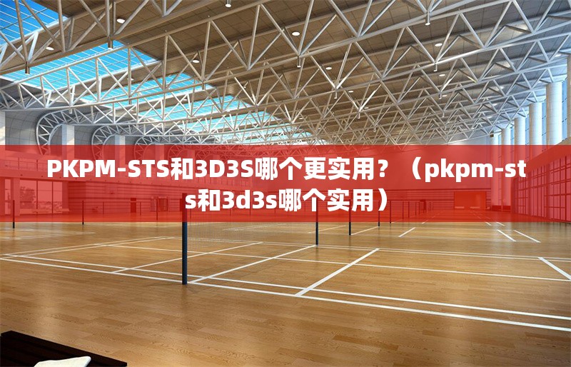 PKPM-STS和3D3S哪個更實用？（pkpm-sts和3d3s哪個實用）