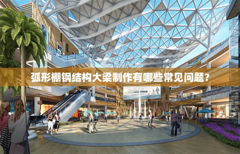弧形棚鋼結構大梁制作有哪些常見問題？ 行業(yè)新聞