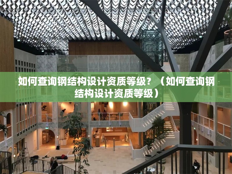 如何查詢鋼結(jié)構(gòu)設(shè)計資質(zhì)等級？（如何查詢鋼結(jié)構(gòu)設(shè)計資質(zhì)等級） 行業(yè)新聞
