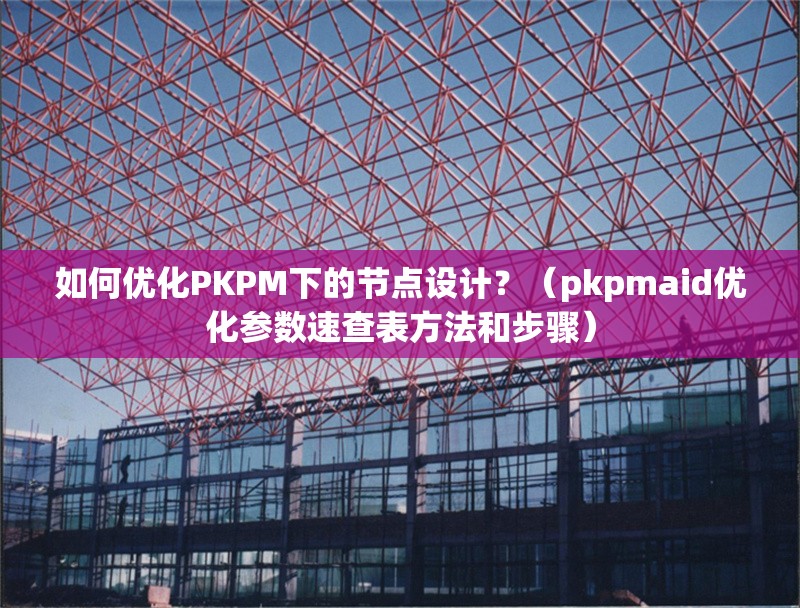 如何優(yōu)化PKPM下的節(jié)點設計？（pkpmaid優(yōu)化參數(shù)速查表方法和步驟）