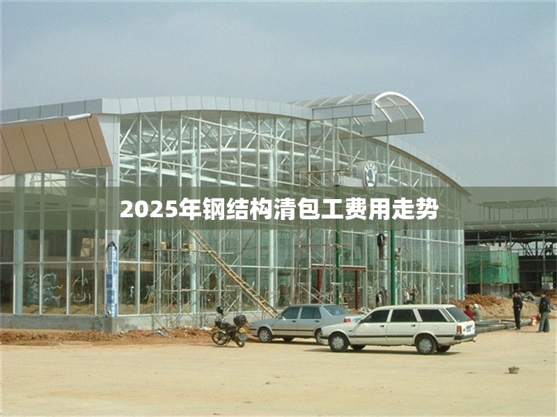 2025年鋼結(jié)構(gòu)清包工費用走勢 行業(yè)新聞 2025年鋼結(jié)構(gòu)清包工費用走勢 行業(yè)新聞