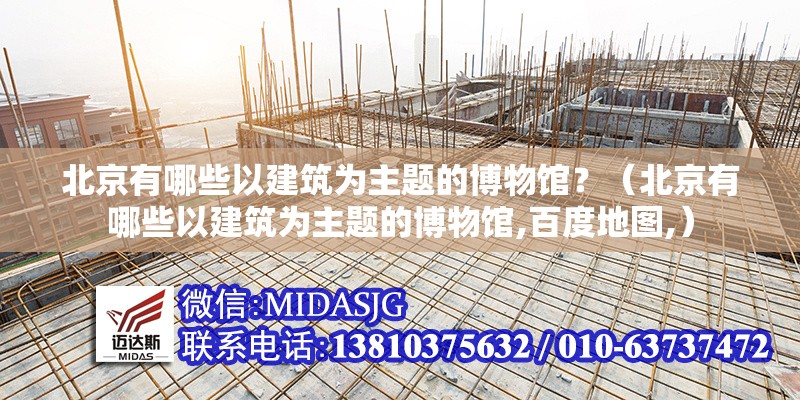 北京有哪些以建筑為主題的博物館？（北京有哪些以建筑為主題的博物館,百度地圖,） 行業(yè)新聞