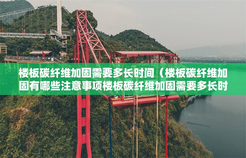 樓板碳纖維加固需要多長時間（樓板碳纖維加固有哪些注意事項樓板碳纖維加固需要多長時間）