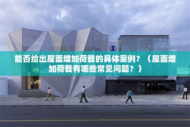 能否給出屋面增加荷載的具體案例？（屋面增加荷載有哪些常見(jiàn)問(wèn)題？）