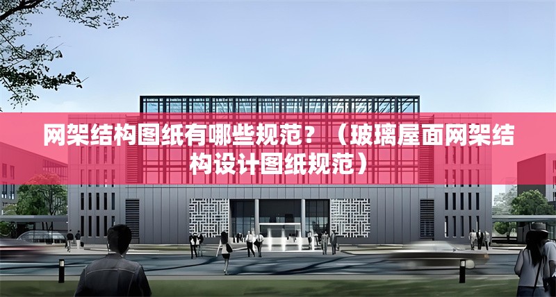網(wǎng)架結(jié)構(gòu)圖紙有哪些規(guī)范？（玻璃屋面網(wǎng)架結(jié)構(gòu)設(shè)計圖紙規(guī)范）