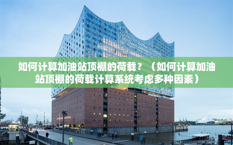 如何計算加油站頂棚的荷載？（如何計算加油站頂棚的荷載計算系統(tǒng)考慮多種因素）