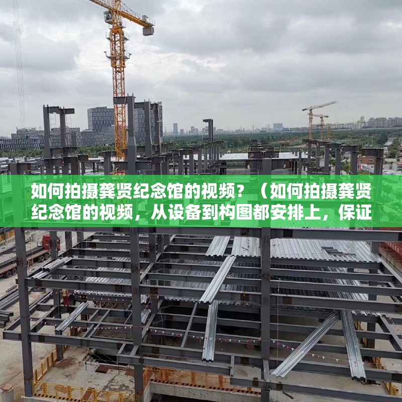 如何拍攝龔賢紀念館的視頻？（如何拍攝龔賢紀念館的視頻，從設備到構圖都安排上，保證你出片有質感）