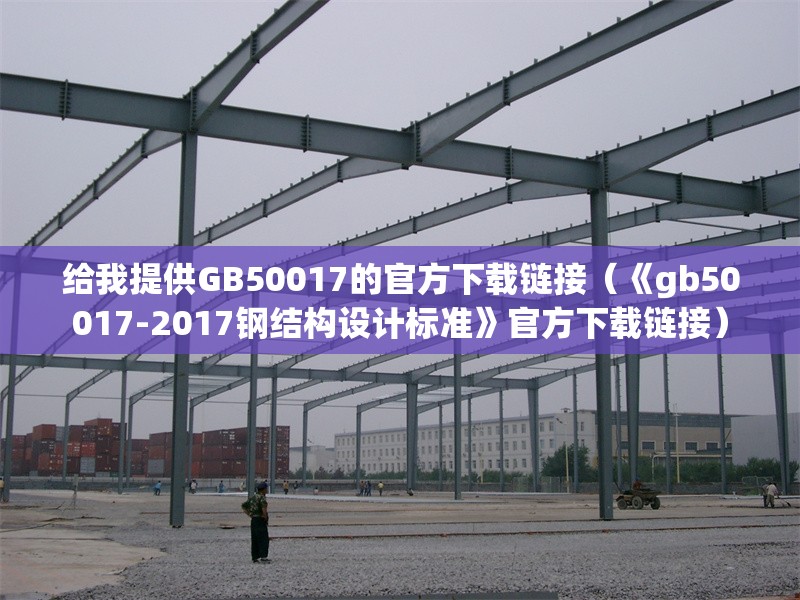 給我提供GB50017的官方下載鏈接（《gb50017-2017鋼結(jié)構(gòu)設(shè)計(jì)標(biāo)準(zhǔn)》官方下載鏈接） 行業(yè)新聞