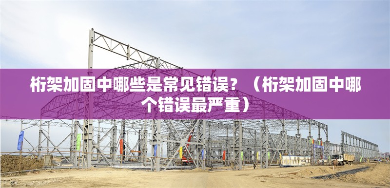 桁架加固中哪些是常見錯(cuò)誤？（桁架加固中哪個(gè)錯(cuò)誤最嚴(yán)重）