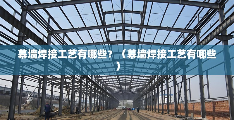 幕墻焊接工藝有哪些？（幕墻焊接工藝有哪些）