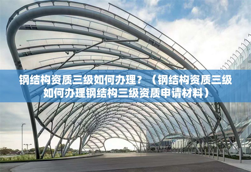 鋼結(jié)構(gòu)資質(zhì)三級(jí)如何辦理？（鋼結(jié)構(gòu)資質(zhì)三級(jí)如何辦理鋼結(jié)構(gòu)三級(jí)資質(zhì)申請(qǐng)材料） 行業(yè)新聞
