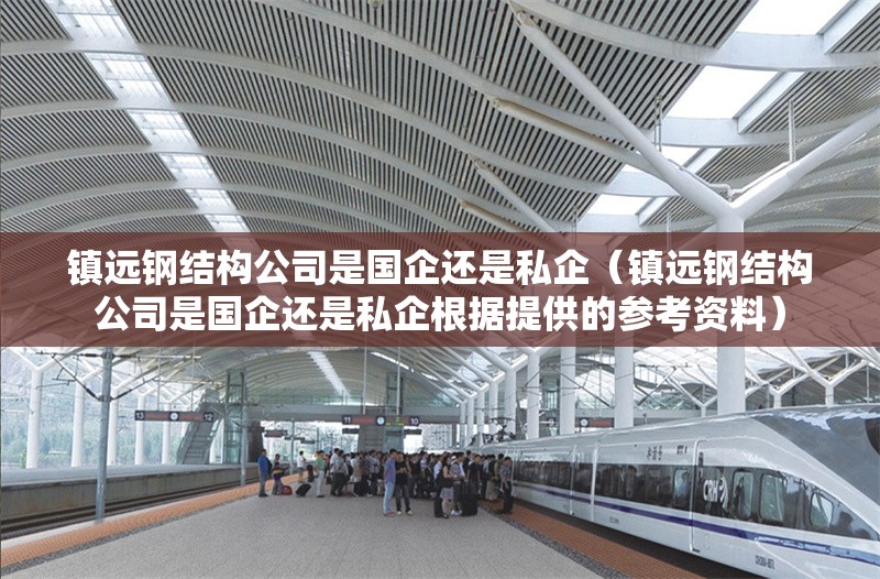 鎮(zhèn)遠(yuǎn)鋼結(jié)構(gòu)公司是國(guó)企還是私企（鎮(zhèn)遠(yuǎn)鋼結(jié)構(gòu)公司是國(guó)企還是私企根據(jù)提供的參考資料）