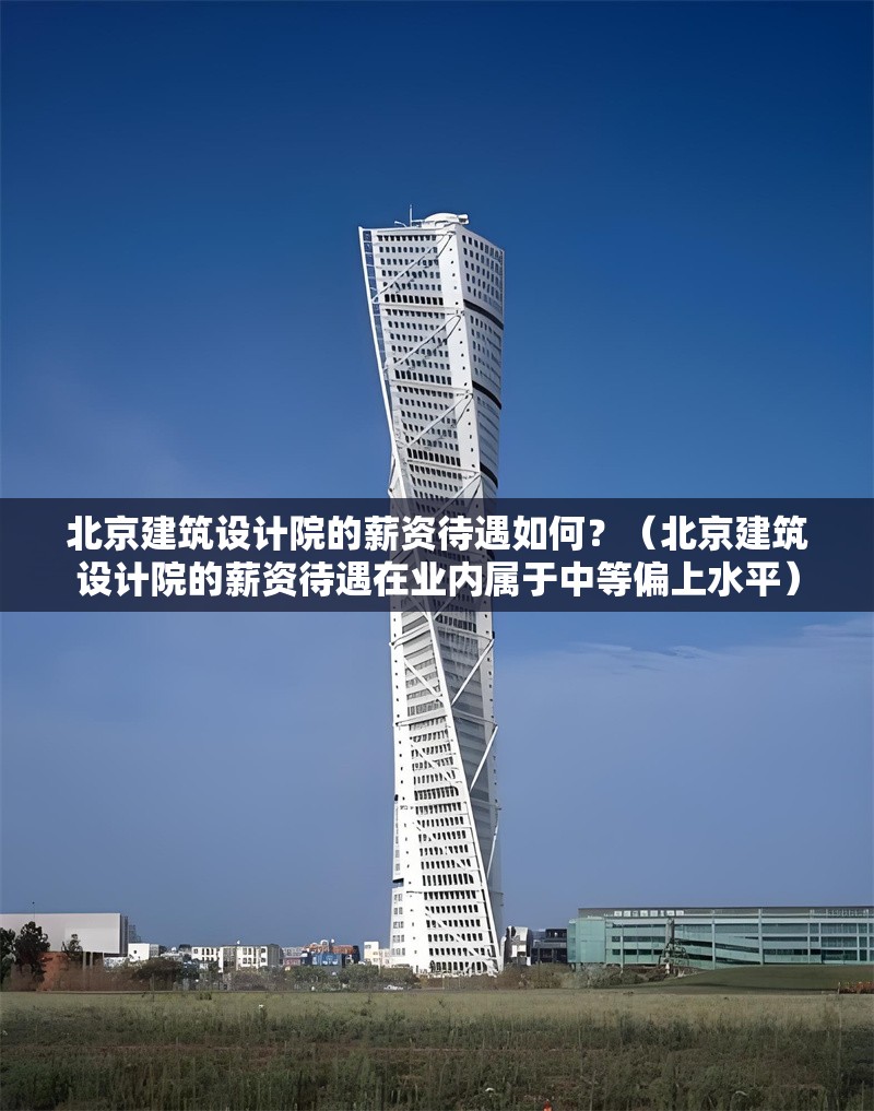 北京建筑設(shè)計(jì)院的薪資待遇如何？（北京建筑設(shè)計(jì)院的薪資待遇在業(yè)內(nèi)屬于中等偏上水平）