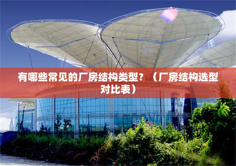 有哪些常見的廠房結(jié)構(gòu)類型？（廠房結(jié)構(gòu)選型對(duì)比表）