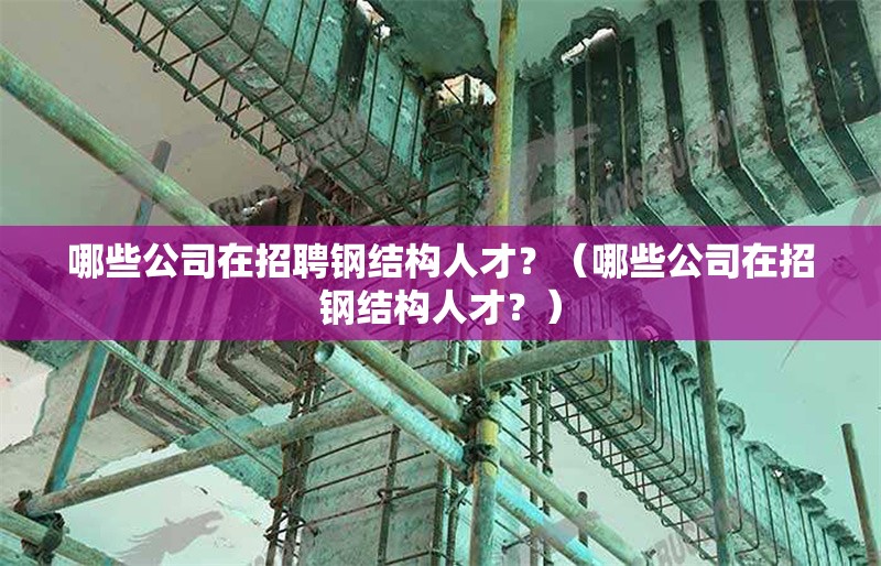哪些公司在招聘鋼結(jié)構(gòu)人才？（哪些公司在招鋼結(jié)構(gòu)人才？）