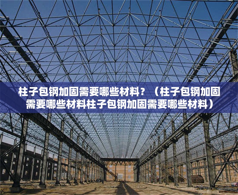 柱子包鋼加固需要哪些材料？（柱子包鋼加固需要哪些材料柱子包鋼加固需要哪些材料）