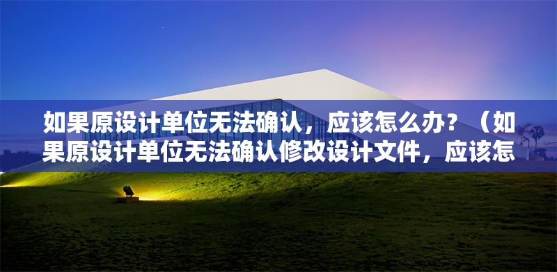 如果原設(shè)計單位無法確認(rèn)，應(yīng)該怎么辦？（如果原設(shè)計單位無法確認(rèn)修改設(shè)計文件，應(yīng)該怎么辦？）
