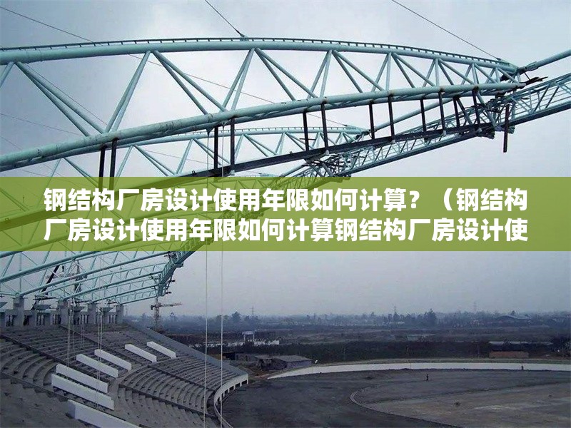 鋼結構廠房設計使用年限如何計算？（鋼結構廠房設計使用年限如何計算鋼結構廠房設計使用年限如何計算） 行業(yè)新聞