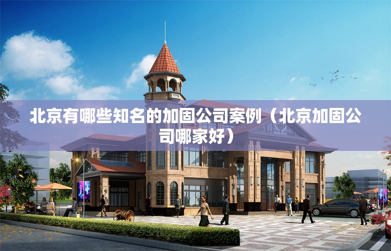 北京有哪些知名的加固公司案例（北京加固公司哪家好）