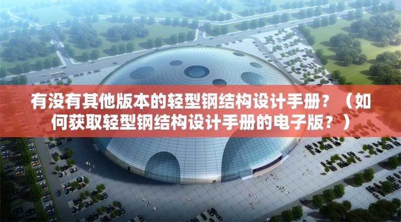 有沒有其他版本的輕型鋼結(jié)構(gòu)設(shè)計(jì)手冊？（如何獲取輕型鋼結(jié)構(gòu)設(shè)計(jì)手冊的電子版？） 行業(yè)新聞