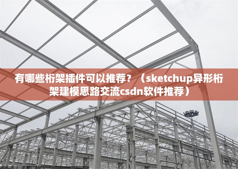 有哪些桁架插件可以推薦？（sketchup異形桁架建模思路交流csdn軟件推薦） 行業(yè)新聞