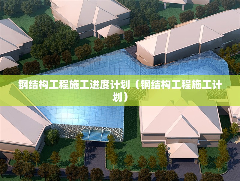 鋼結(jié)構(gòu)工程施工進(jìn)度計(jì)劃（鋼結(jié)構(gòu)工程施工計(jì)劃） 行業(yè)新聞