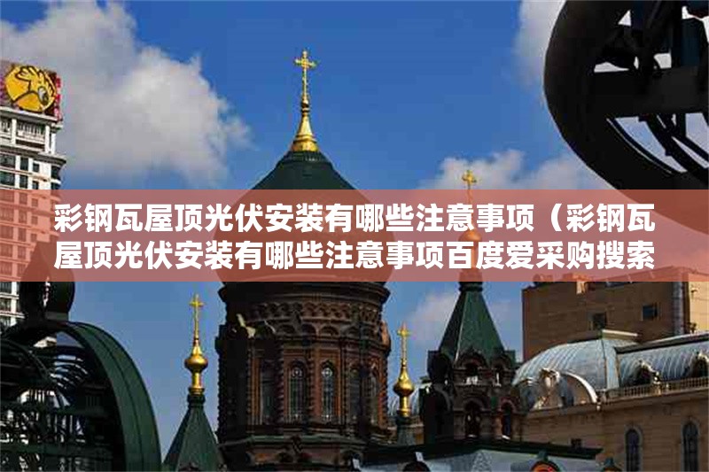 彩鋼瓦屋頂光伏安裝有哪些注意事項（彩鋼瓦屋頂光伏安裝有哪些注意事項百度愛采購搜索全網(wǎng)5篇資料）