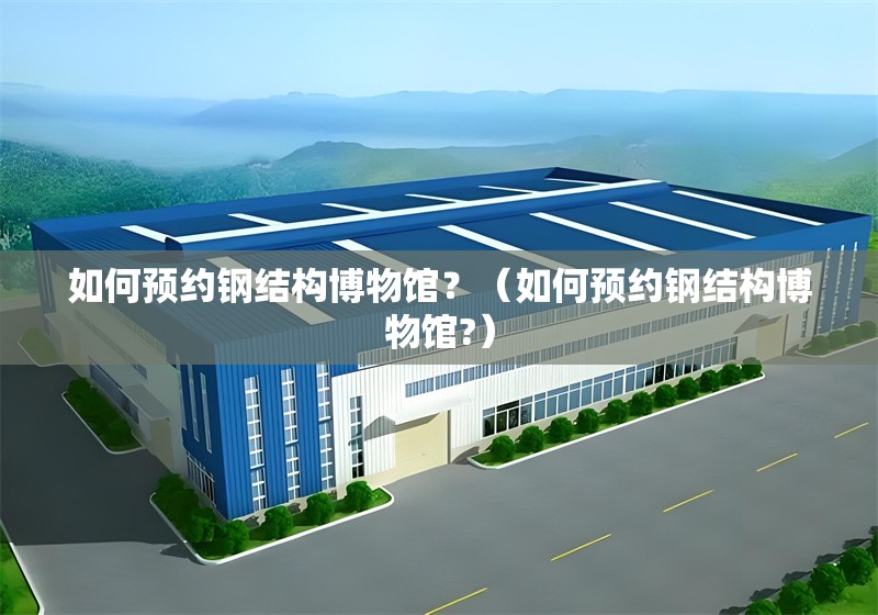 如何預(yù)約鋼結(jié)構(gòu)博物館？（如何預(yù)約鋼結(jié)構(gòu)博物館?） 行業(yè)新聞