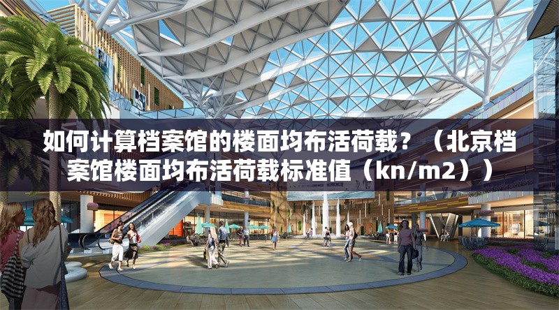 如何計(jì)算檔案館的樓面均布活荷載？（北京檔案館樓面均布活荷載標(biāo)準(zhǔn)值（kn/m2））