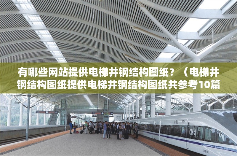 有哪些網(wǎng)站提供電梯井鋼結(jié)構(gòu)圖紙？（電梯井鋼結(jié)構(gòu)圖紙?zhí)峁╇娞菥摻Y(jié)構(gòu)圖紙共參考10篇資料）