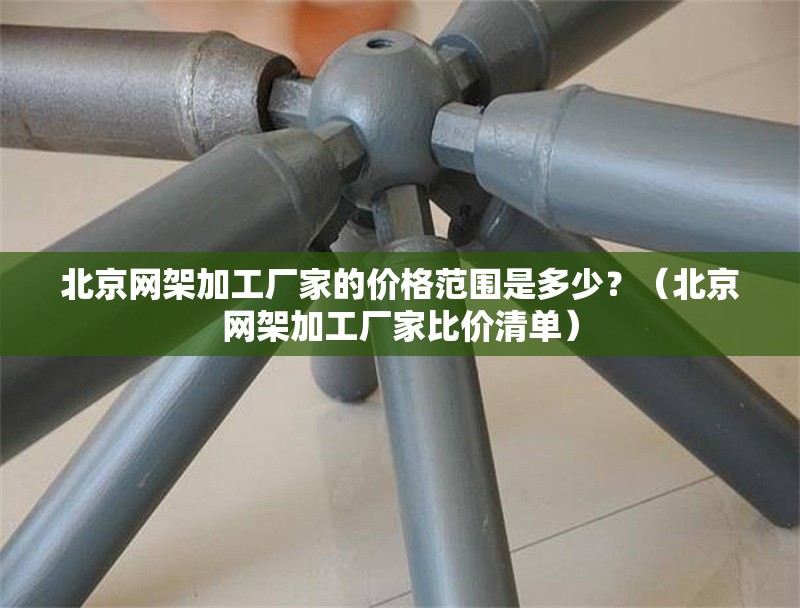 北京網(wǎng)架加工廠(chǎng)家的價(jià)格范圍是多少？（北京網(wǎng)架加工廠(chǎng)家比價(jià)清單） 行業(yè)新聞