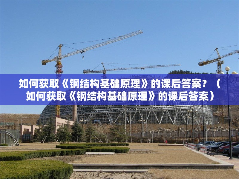 如何獲取《鋼結(jié)構(gòu)基礎(chǔ)原理》的課后答案？（如何獲取《鋼結(jié)構(gòu)基礎(chǔ)原理》的課后答案）