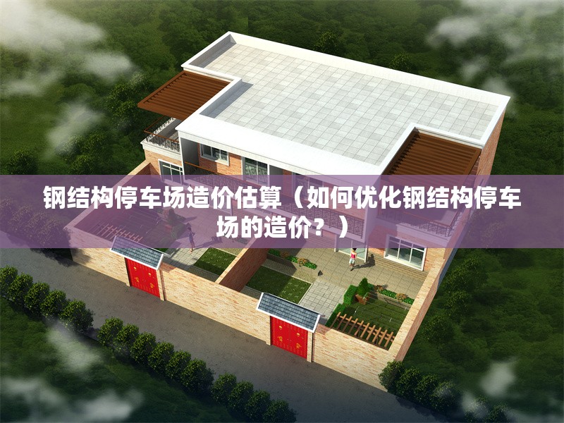 鋼結(jié)構(gòu)停車場造價估算（如何優(yōu)化鋼結(jié)構(gòu)停車場的造價？）