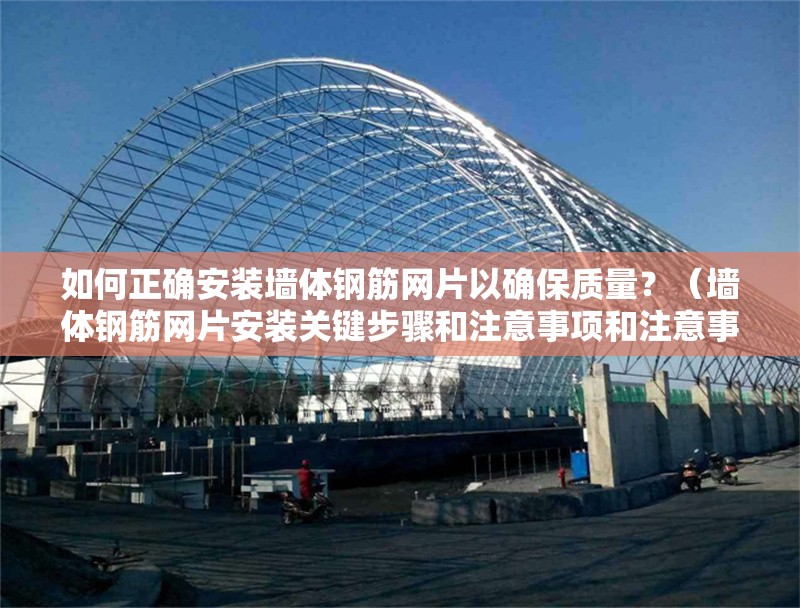 如何正確安裝墻體鋼筋網(wǎng)片以確保質(zhì)量？（墻體鋼筋網(wǎng)片安裝關(guān)鍵步驟和注意事項(xiàng)和注意事項(xiàng)）