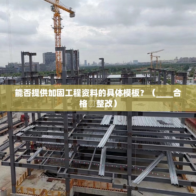 能否提供加固工程資料的具體模板？（____合格□整改）