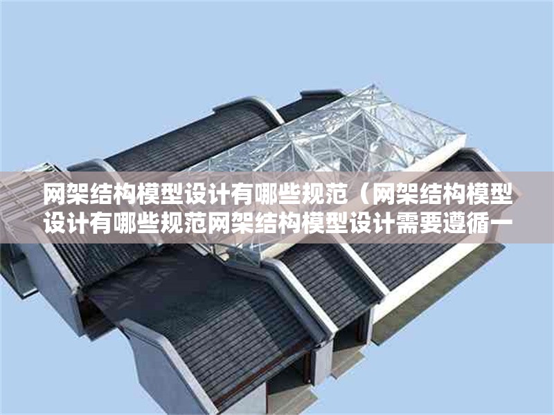 網(wǎng)架結構模型設計有哪些規(guī)范(網(wǎng)架結構模型設計有哪些規(guī)范網(wǎng)架結構模型設計需要遵循一系列規(guī)范) 行業(yè)新聞 網(wǎng)架結構模型設計有哪些規(guī)范(網(wǎng)架結構模型設計有哪些規(guī)范網(wǎng)架結構模型設計需要遵循一系列規(guī)范) 行業(yè)新聞