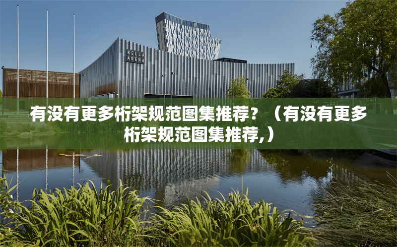 有沒有更多桁架規(guī)范圖集推薦？（有沒有更多桁架規(guī)范圖集推薦,）
