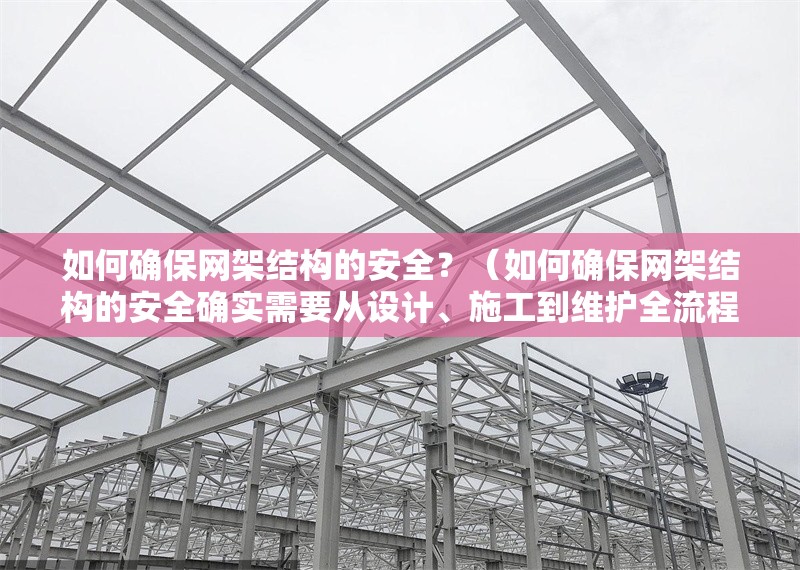 如何確保網(wǎng)架結(jié)構(gòu)的安全？（如何確保網(wǎng)架結(jié)構(gòu)的安全確實需要從設(shè)計、施工到維護全流程把控）
