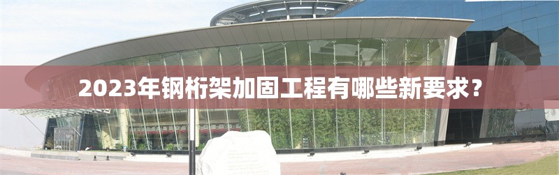 2023年鋼桁架加固工程有哪些新要求？ 行業(yè)新聞