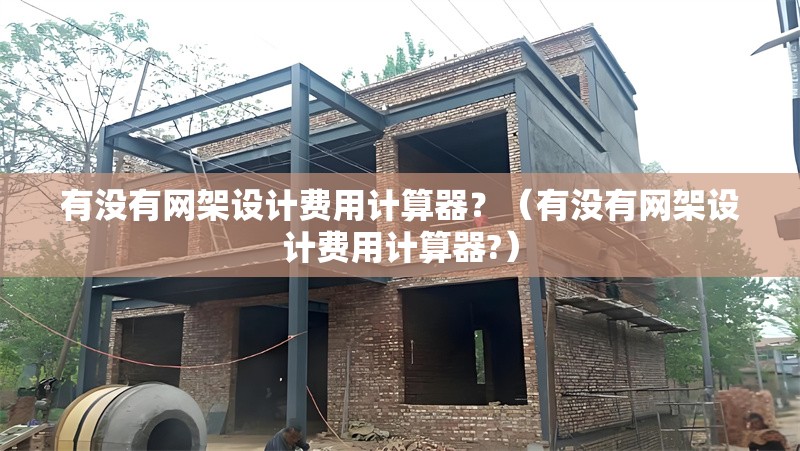 有沒有網(wǎng)架設(shè)計費(fèi)用計算器？（有沒有網(wǎng)架設(shè)計費(fèi)用計算器?）