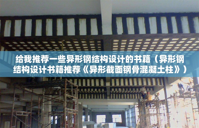 給我推薦一些異形鋼結(jié)構(gòu)設(shè)計(jì)的書籍(異形鋼結(jié)構(gòu)設(shè)計(jì)書籍推薦《異形截面鋼骨混凝土柱》) 行業(yè)新聞 給我推薦一些異形鋼結(jié)構(gòu)設(shè)計(jì)的書籍(異形鋼結(jié)構(gòu)設(shè)計(jì)書籍推薦《異形截面鋼骨混凝土柱》) 行業(yè)新聞