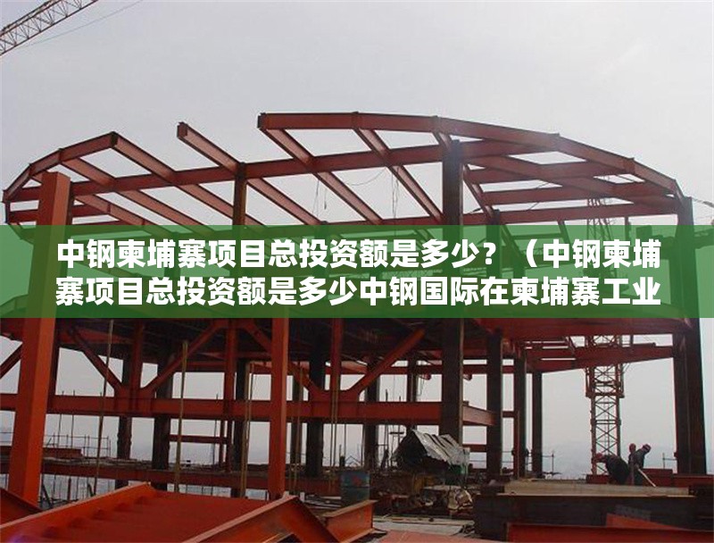 中鋼柬埔寨項(xiàng)目總投資額是多少？（中鋼柬埔寨項(xiàng)目總投資額是多少中鋼國際在柬埔寨工業(yè)領(lǐng)域持續(xù)投入） 行業(yè)新聞