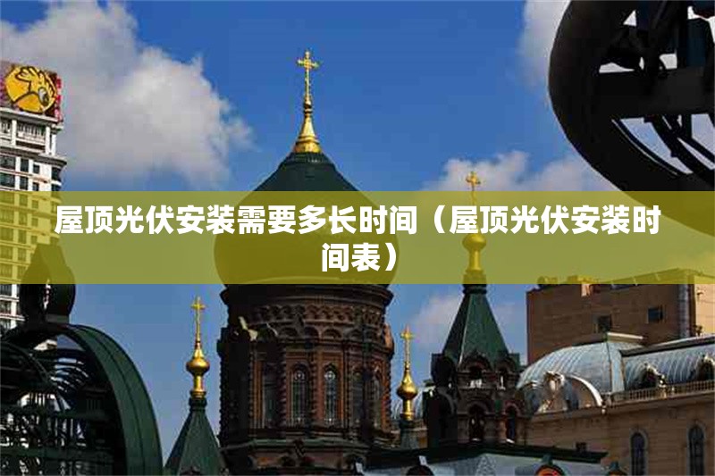 屋頂光伏安裝需要多長(zhǎng)時(shí)間（屋頂光伏安裝時(shí)間表） 行業(yè)新聞