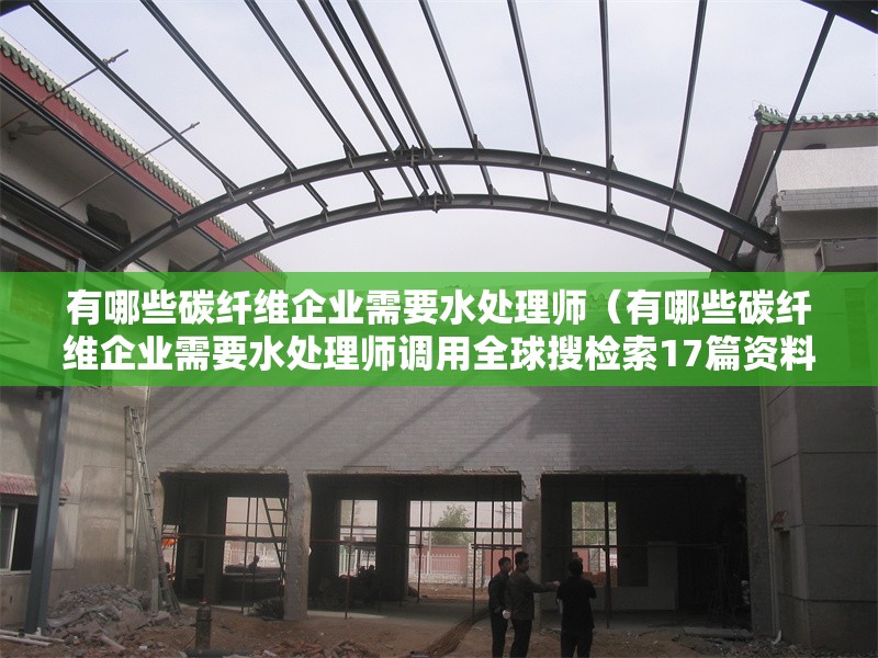 有哪些碳纖維企業(yè)需要水處理師（有哪些碳纖維企業(yè)需要水處理師調(diào)用全球搜檢索17篇資料） 行業(yè)新聞