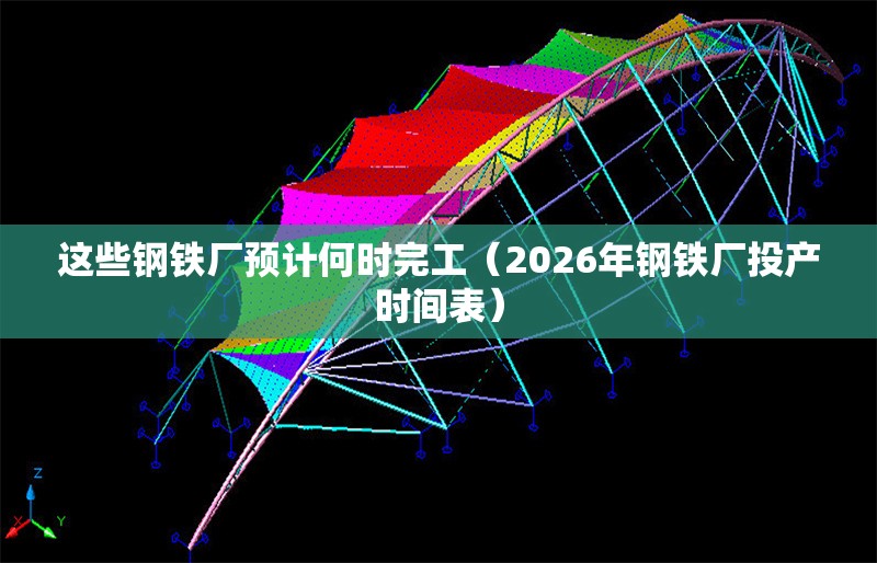這些鋼鐵廠預(yù)計何時完工（2026年鋼鐵廠投產(chǎn)時間表） 行業(yè)新聞