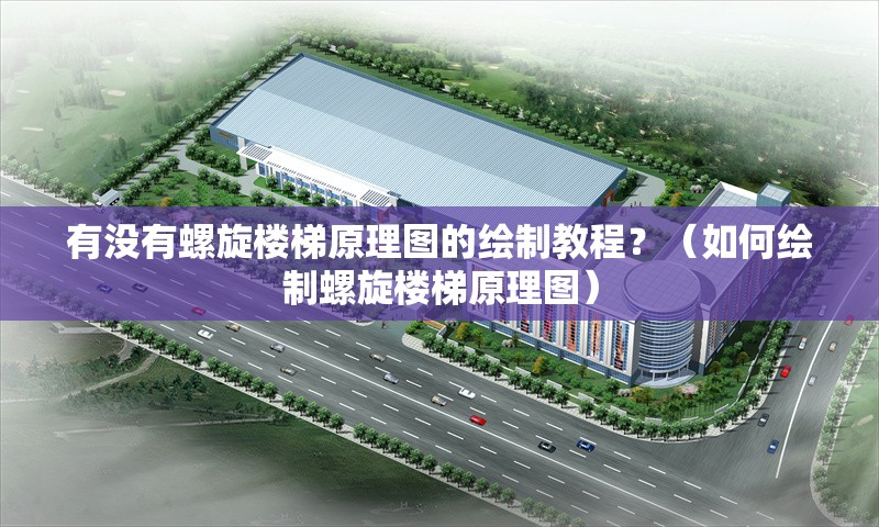 有沒(méi)有螺旋樓梯原理圖的繪制教程？（如何繪制螺旋樓梯原理圖） 行業(yè)新聞