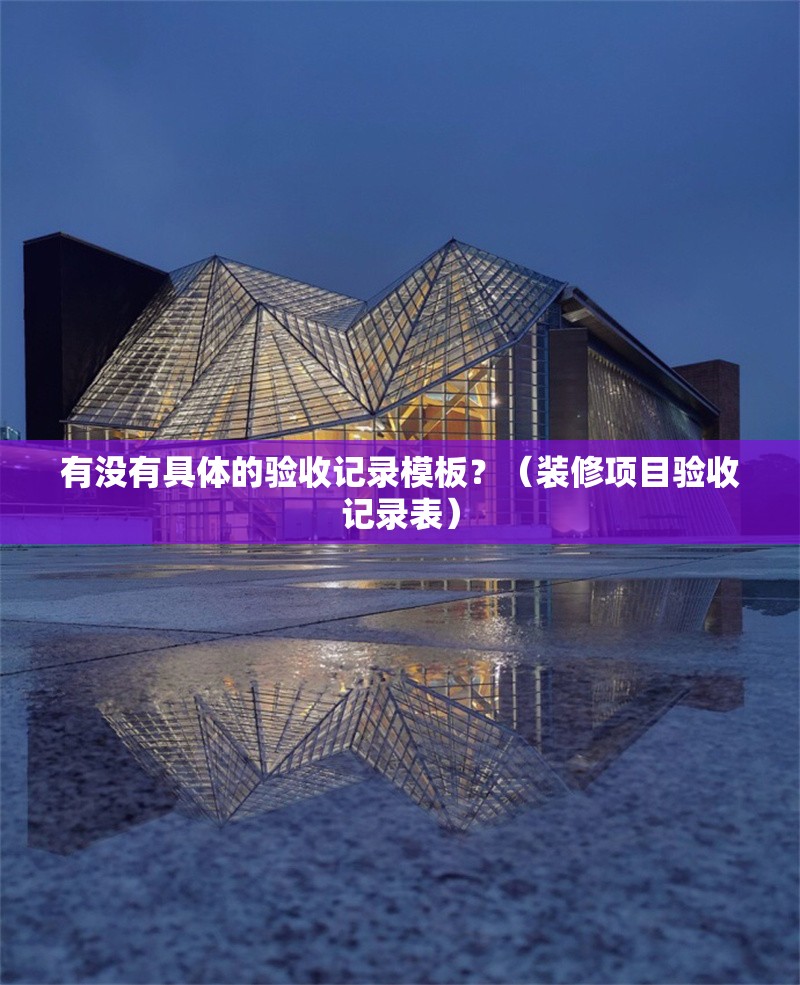 有沒有具體的驗收記錄模板？（裝修項目驗收記錄表） 行業(yè)新聞